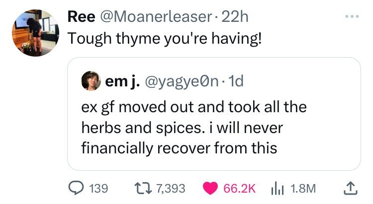 THIS Ree @Moanerleaser 22h Tough thyme you're having! emj. @yagye0n 1d ex gf moved out and took all the herbs and spices. i will never financially recover from this 139 7,393 66.2K 1.8M
