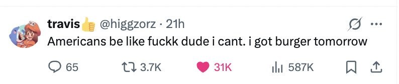 travis @higgzorz.2 21h ... Americans be like fuckk dude i cant. i got burger tomorrow 65 3.7K 31K 587K