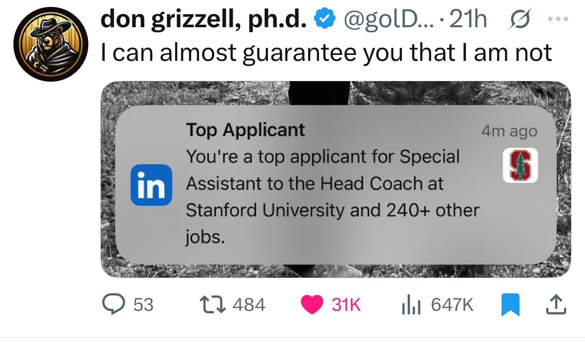 don grizzell, ph.d. @golD... 21h s ... I can almost guarantee you that I am not Top Applicant 4m ago You're a top applicant for Special S in Assistant to the Head Coach at Stanford University and 240+ other jobs. 53 484 31K 647K 