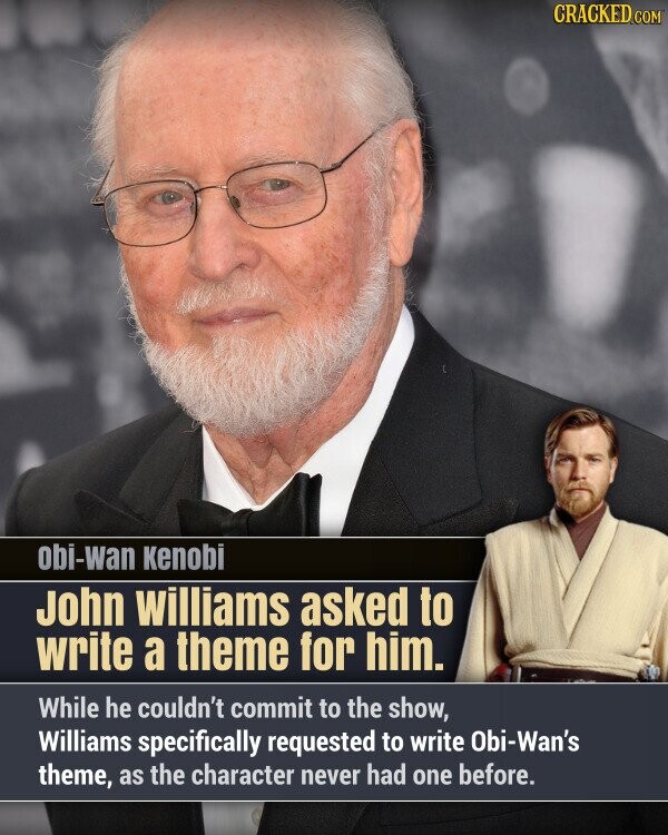 CRACKED.COM obi-wan Kenobi John williams asked to write a theme for him. While he couldn't commit to the show, Williams specifically requested to write Obi-Wan's theme, as the character never had one before.