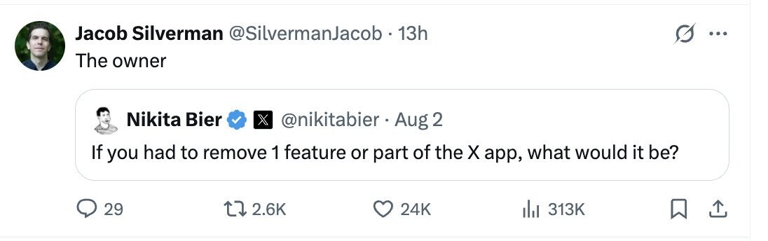 Jacob Silverman @SilvermanJacob . 1 13h ... The owner Nikita Bier X @nikitabier Aug 2 If you had to remove 1 feature or part of the X app, what would it be? 29 2.6K 24K 313K 