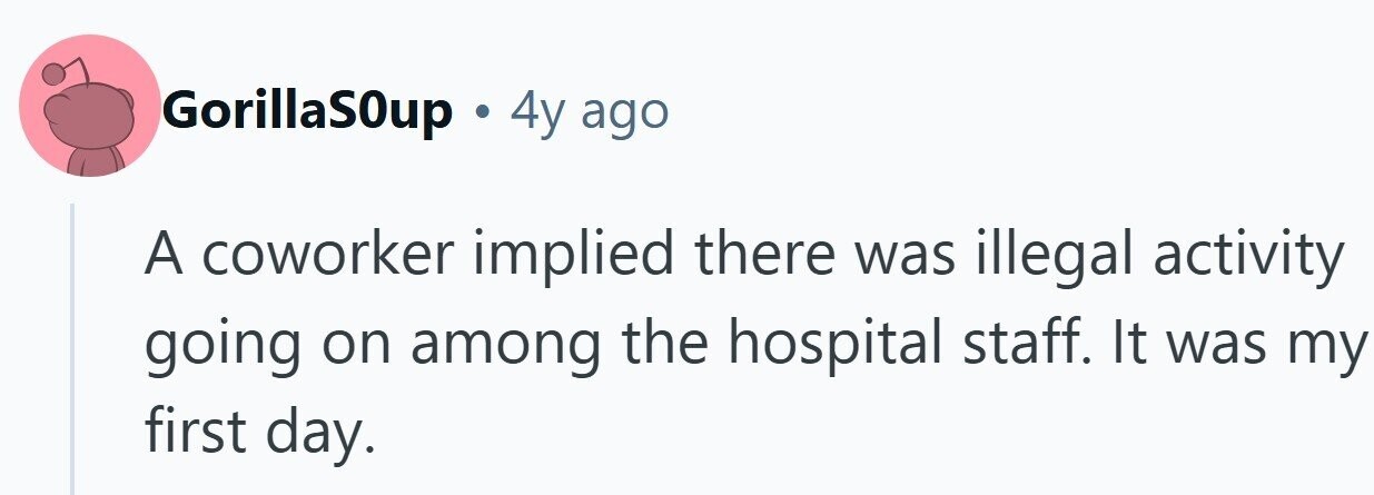 GorillaSOup . 4y ago A coworker implied there was illegal activity going on among the hospital staff. It was my first day.
