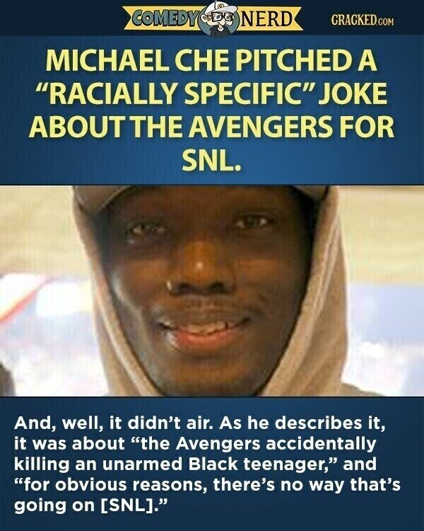 COMEDY NERD CRACKED.COM MICHAEL CHE PITCHED A RACIALLY SPECIFIC JOKE ABOUTTHE AVENGERS FOR SNL. And, well, it didn't air. As he describes it, it was about the Avengers accidentally killing an unarmed Black teenager, and for obvious reasons, there's no way that's going on .
