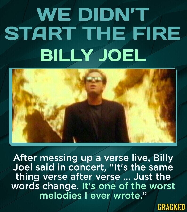 WE DIDN'T START THE FIRE BILLY JOEL After messing up a verse live, Billy Joel said in concert, It's the same thing verse after verse ... Just the words change. It's one of the worst melodies I ever wrote. CRACKED