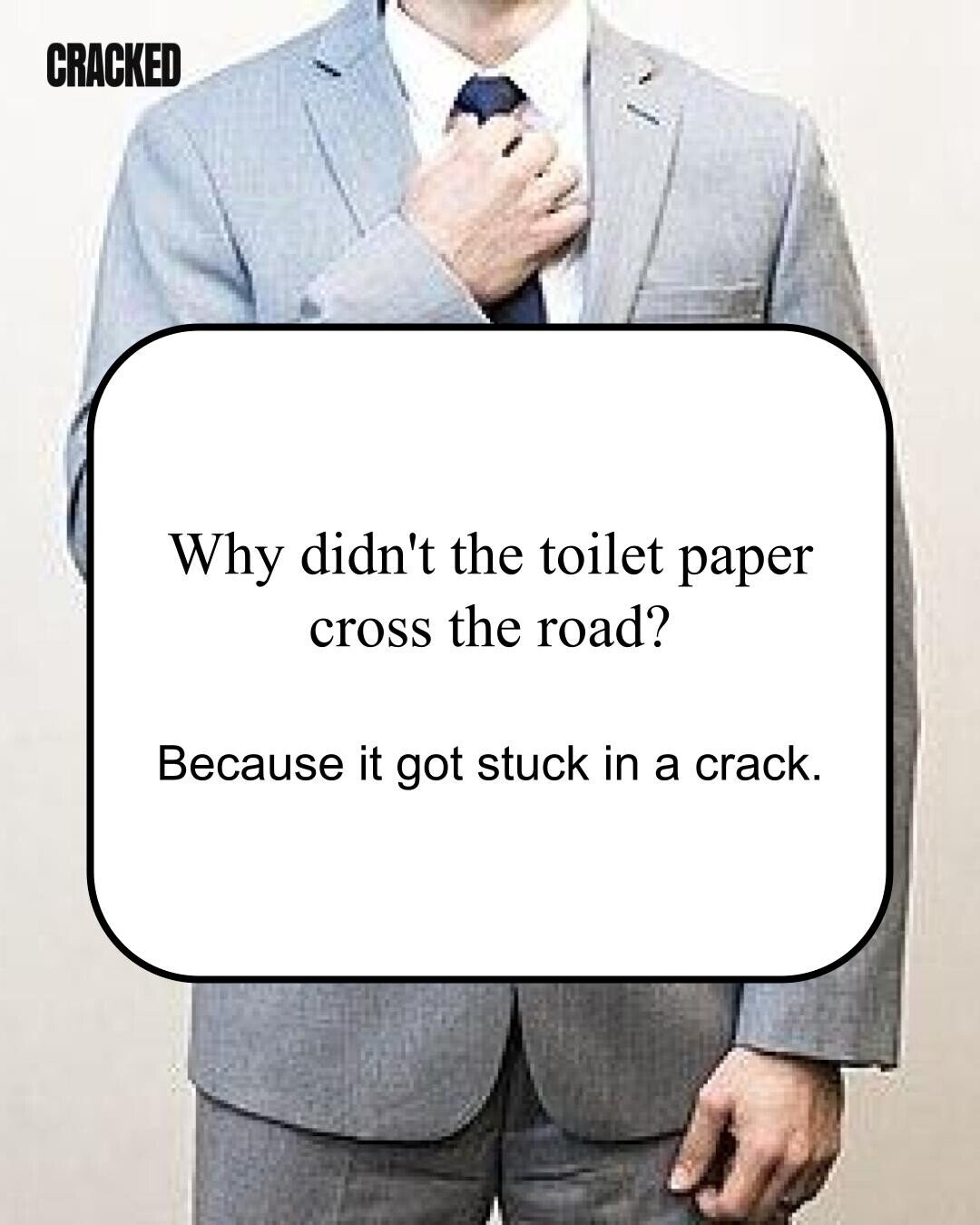 CRACKED Why didn't the toilet paper cross the road? Because it got stuck in a crack. 