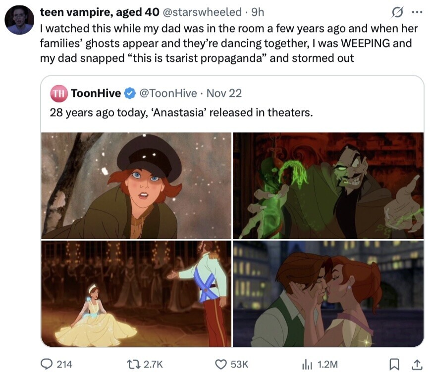 G ... teen vampire, aged 40 @starswheeled .. 9h I watched this while my dad was in the room a few years ago and when her families' ghosts appear and they're dancing together, I was WEEPING and my dad snapped this is tsarist propaganda and stormed out TH ToonHive @ToonHive Nov 22 28 years ago today, 'Anastasia' released in theaters. 214 2.7K 53K 1.2M 