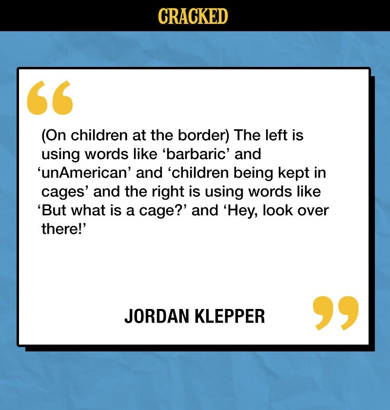 CRACKED (On children at the border) The left is using words like 'barbaric' and 'unAmerican' and 'children being kept in cages' and the right is using words like 'But what is a cage?' and 'Hey, look over there!' JORDAN KLEPPER 