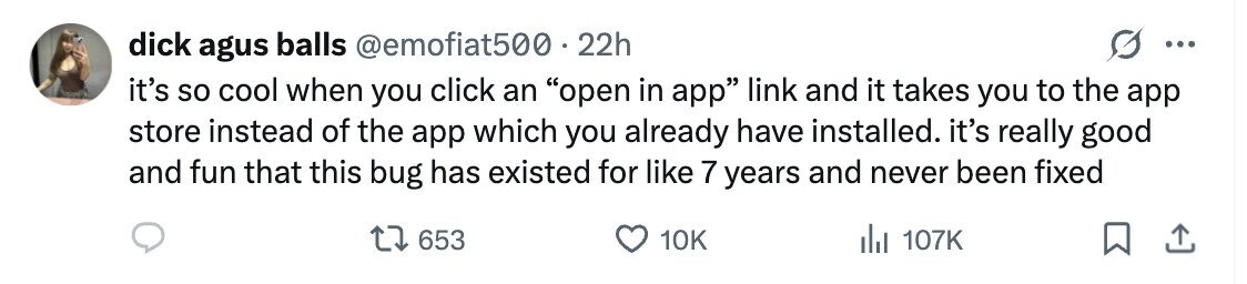 dick agus balls @emofiat500.2 22h ... it's so cool when you click an open in app link and it takes you to the app store instead of the app which you already have installed. it's really good and fun that this bug has existed for like 7 years and never been fixed 653 10K del 107K