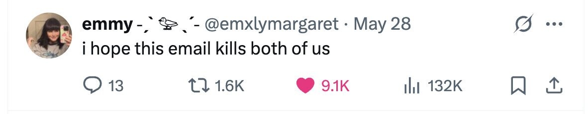 emmy-, - -@emxlymargaret + May 28 ... i i hope this email kills both of us 13 1.6K 9.1K 132K