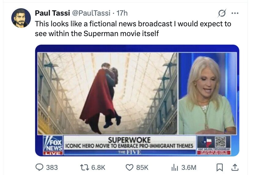 Paul Tassi @PaulTassi 17h ... This looks like a fictional news broadcast I would expect to see within the Superman movie itself SUPERWOKE FOX ICONIC HERO MOVIE TO EMBRACE PRO-IMMIGRANT THEMES NEWS vont GO THE FIVE OF SCAN THE CA CODE TO LIVE LEARN MORE AND DONATE 383 6.8K 85K del 3.6M