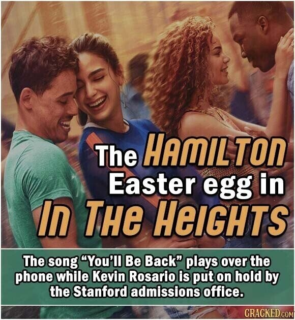 The HAMIL TON Easter egg in In THe HeIGHTS The song You'll Be Back plays over the phone while Kevin Rosario is put on hold by the Stanford admissions office. CRACKED.COM