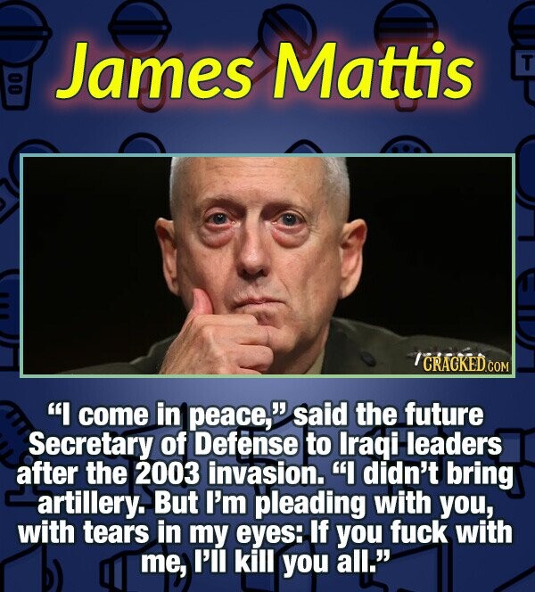 James Mattis T O CRACKEDC I come in peace, said the future Secretary of Defense to Iragi leaders after the 2003 invasion.  didn't bring artillery.