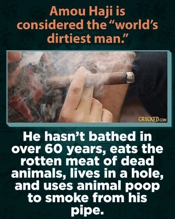 Amou Haji is considered the world's dirtiest man. CRACKED.COM Не hasn't bathed in over 60 years, eats the rotten meat of dead animals, lives in a hole, and uses animal poop to smoke from his pipe.