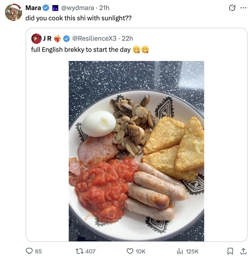 Mara s ... @wydmara .21h did you cook this shi with sunlight?? JR @ResilienceX3 22h full English brekky to start the day 65 407 10K du 125K 