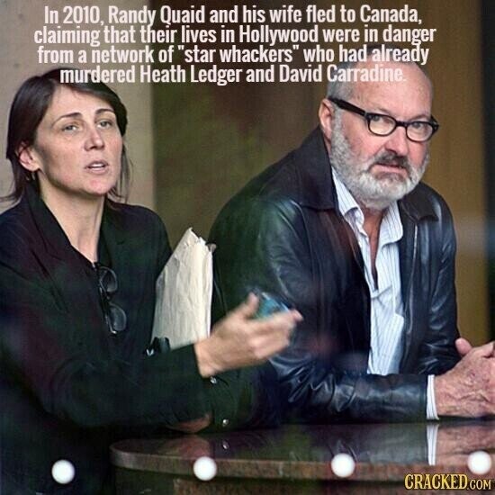 In 2010, Randy Quaid and his wife fled to Canada, claiming that their lives in Hollywood were in danger from a network of star whackers who had already murdered Heath Ledger and David Carradine. CRACKED.COM