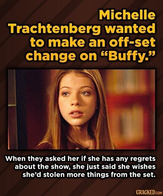 Michelle Trachtenberg wanted to make an off-set change on Buffy. When they asked her if she has any regrets about the show, she just said she wishes she'd stolen more things from the set. CRACKED.COM