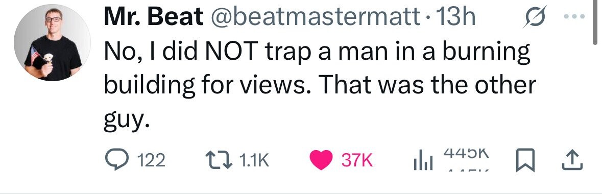 Mr. Beat @beatmastermatt-13h No, I did NOT trap a man in a burning building for views. That was the other guy. 445K 122 1.1K 37K 