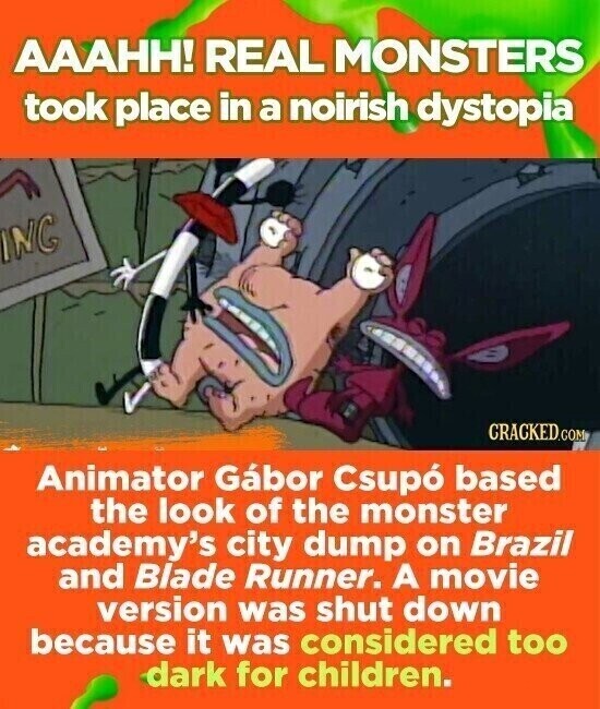 AAAHH! REAL MONSTERS took place in a noirish dystopia INC CRACKED.COM Animator Gábor Csupó based the look of the monster academy's city dump on Brazil and Blade Runner. A movie version was shut down because it was considered too dark for children.