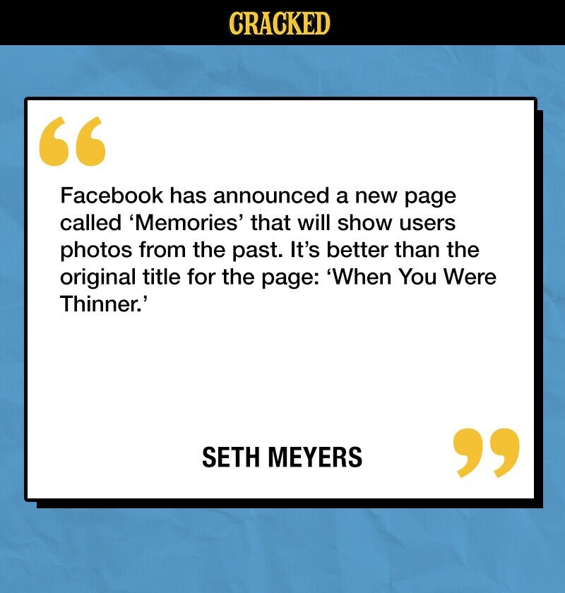 CRACKED Facebook has announced a new page called 'Memories' that will show users photos from the past. It's better than the original title for the page: 'When You Were Thinner.' SETH MEYERS 