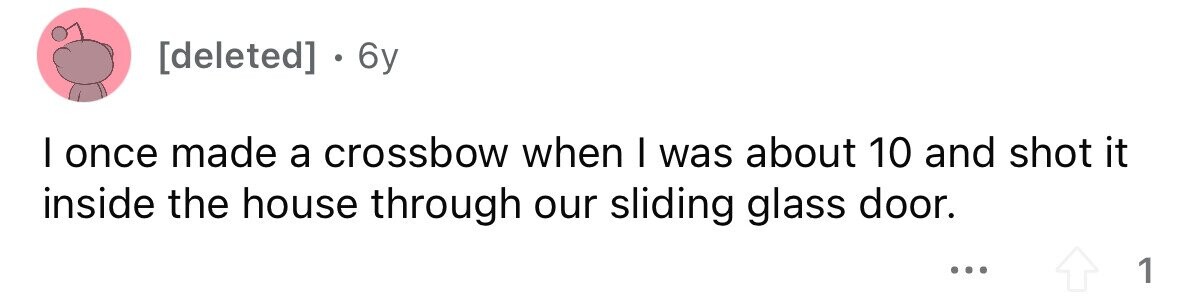 . 6y I once made a crossbow when I was about 10 and shot it inside the house through our sliding glass door. ... 1