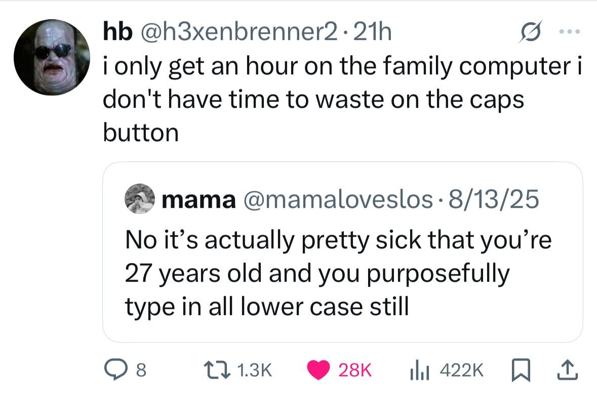 hb @h3xenbrenner2.21h ... . i only get an hour on the family computer i . don't have time to waste on the caps button mama @mamaloveslos.8/13/25 No it's actually pretty sick that you're 27 years old and you purposefully type in all lower case still 8 1.3K 28K del 422K 
