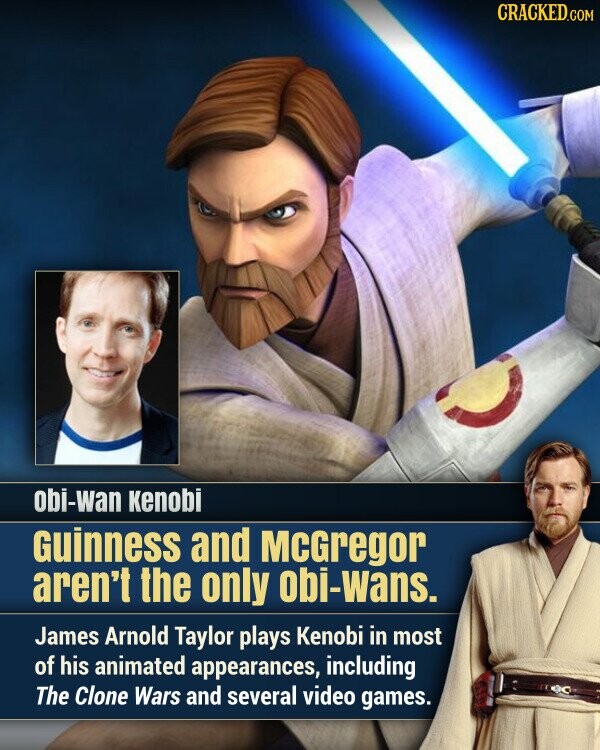 CRACKED.COM obi-wan Kenobi Guinness and MCGregor aren't the only obi-wans. James Arnold Taylor plays Kenobi in most of his animated appearances, including The Clone Wars and several video games.