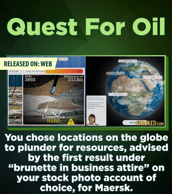 Quest For Oil DEPA Horthum RELEASED ON: WEB $2152K HFT 649 RPM Distance to oil 3893 2113m Alinea Estamyout adidas TITTE I specing Date - Limestone HARD Main GRACKED.COM You chose locations on the globe to plunder for resources, advised by the first result under brunette in business attire on your stock photo account of choice, for Maersk.