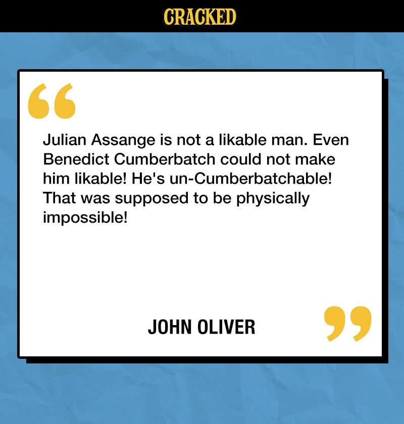 CRACKED Julian Assange is not a likable man. Even Benedict Cumberbatch could not make him likable! He's un-Cumberbatchable! That was supposed to be physically impossible! JOHN OLIVER 