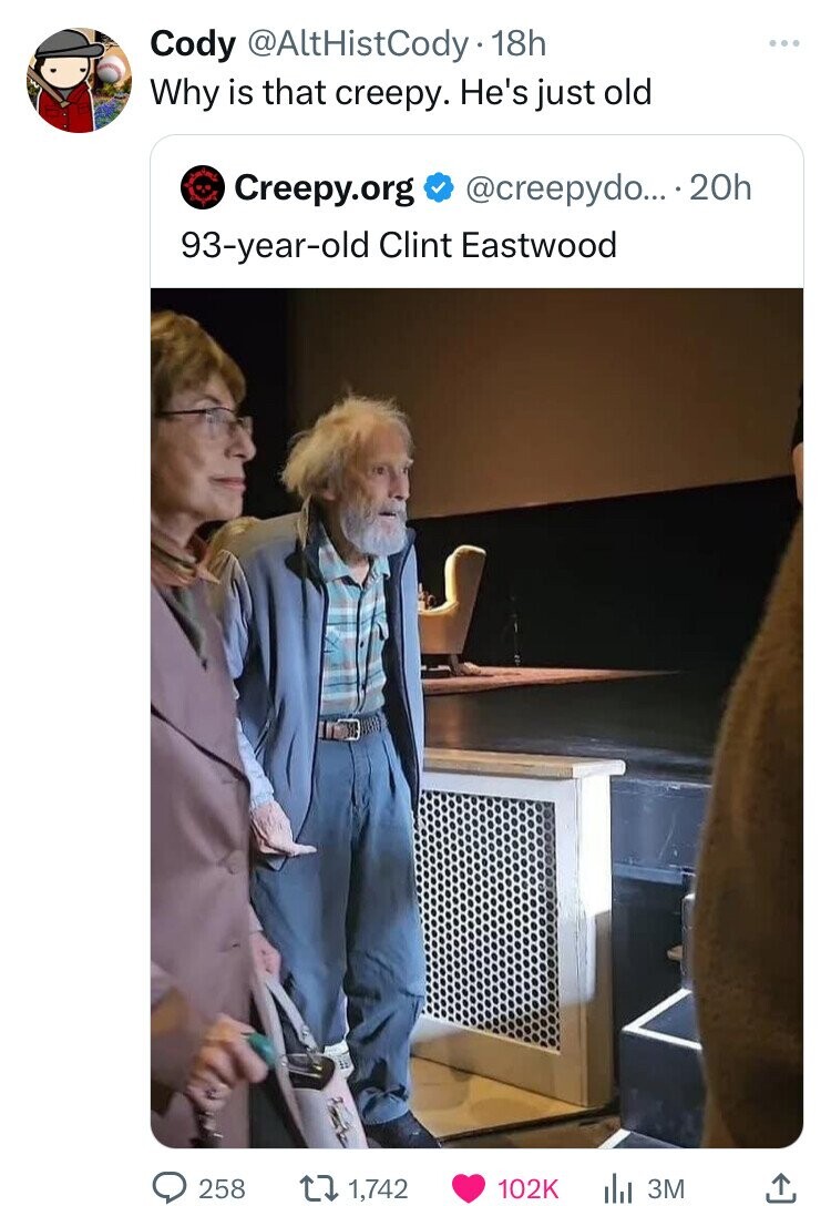 Cody @AltHistCody 18h ... Why is that creepy. He's just old Creepy.org @creepydo... 20h 93-year-old Clint Eastwood 258 1,742 102K 3M 