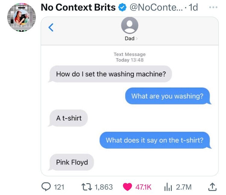 No Context Brits @NoConte... ...1d ... Dad> Text Message Today 13:48 How do I set the washing machine? What are you washing? A t-shirt What does it say on the t-shirt? Pink Floyd 121 1,863 47.1K 2.7M