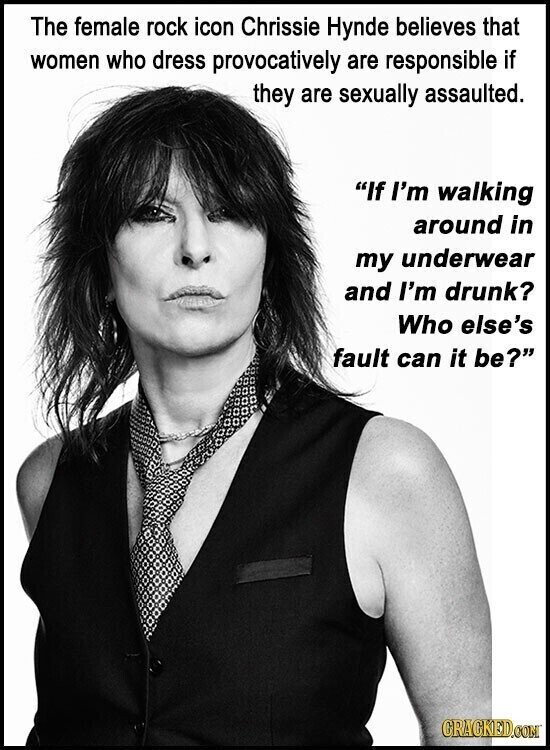 The female rock icon Chrissie Hynde believes that women who dress provocatively are responsible if they are sexually assaulted. If I'm walking around in my underwear and I'm drunk? Who else's fault can it be? GRACKED.COM