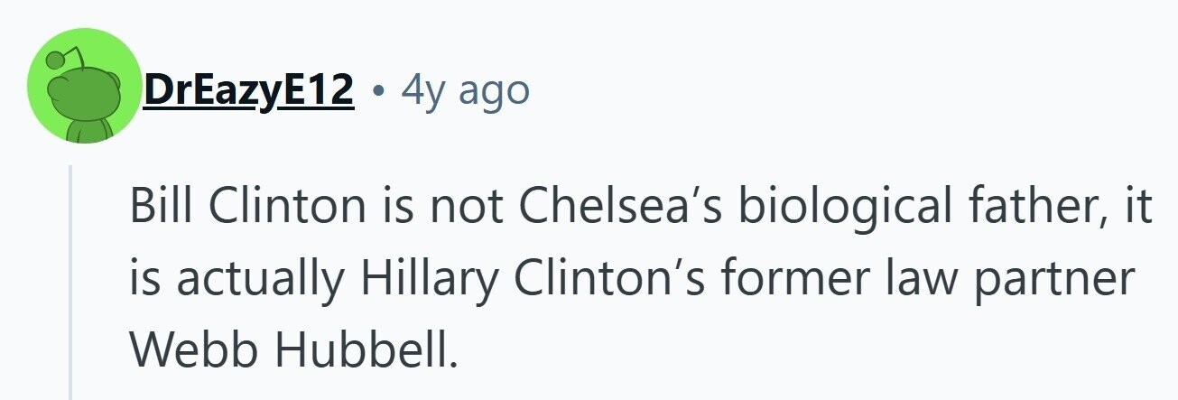 DrEazyE12 4y ago Bill Clinton is not Chelsea's biological father, it is actually Hillary Clinton's former law partner Webb Hubbell. 