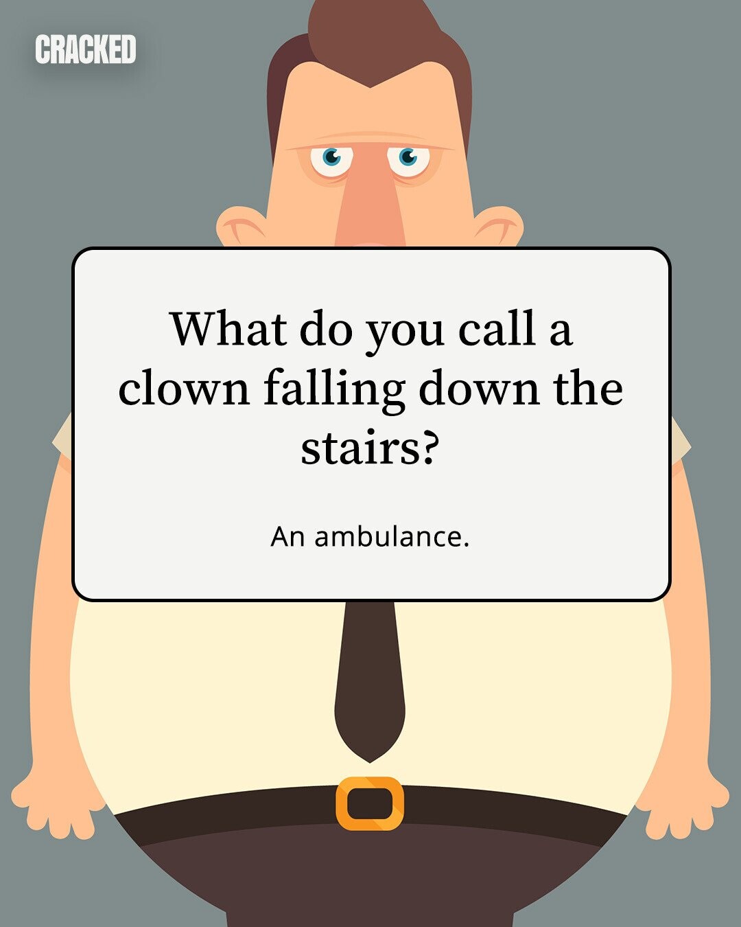 CRACKED What do you call a clown falling down the stairs? An ambulance. 
