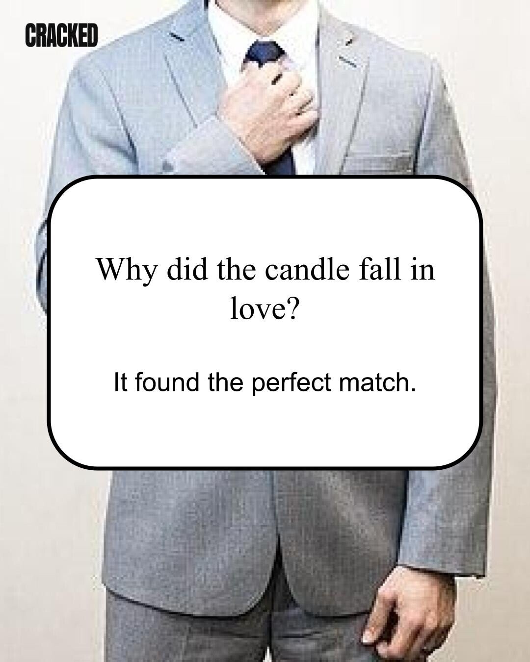 CRACKED Why did the candle fall in love? It found the perfect match. 