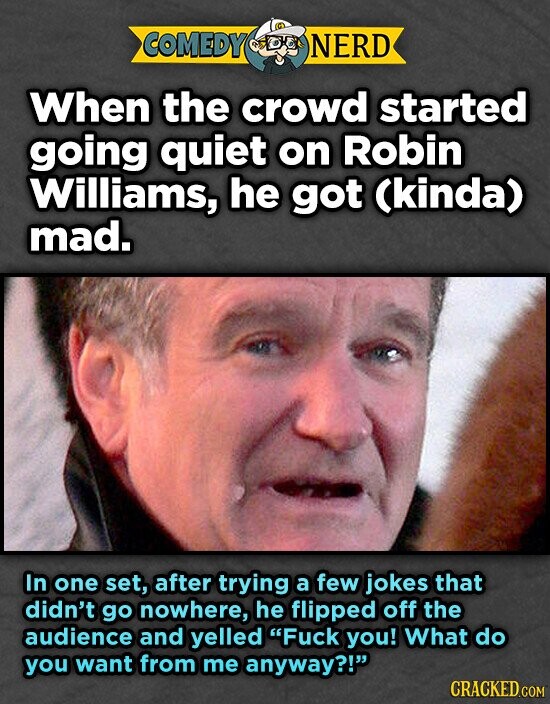 COMEDY DEL NERD When the crowd started going quiet on Robin Williams, he got (kinda) mad. In one set, after trying a few jokes that didn't go nowhere, he flipped off the audience and yelled Fuck you! What do you want from me anyway?! CRACKED.COM