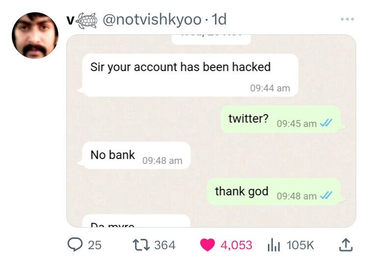 V @notvishkyoo 1d ... Sir your account has been hacked 09:44 am twitter? 09:45 am No bank 09:48 am thank god 09:48 am Da 3 25 364 4,053 105K