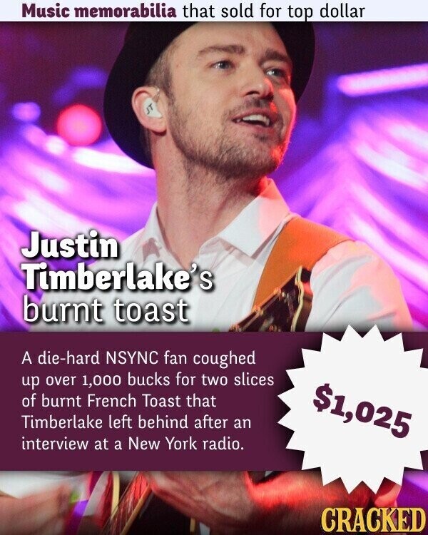 Music memorabilia that sold for top dollar Justin Timberlake's burnt toast A die-hard NSYNC fan coughed up over 1,000 bucks for two slices of burnt French Toast that $1,025 Timberlake left behind after an interview at a New York radio. CRACKED