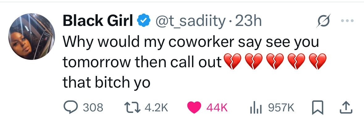 Black Girl @t_sadiity 23h Why would my coworker say see you tomorrow then call out that bitch yo 308 4.2K 44K 957K 