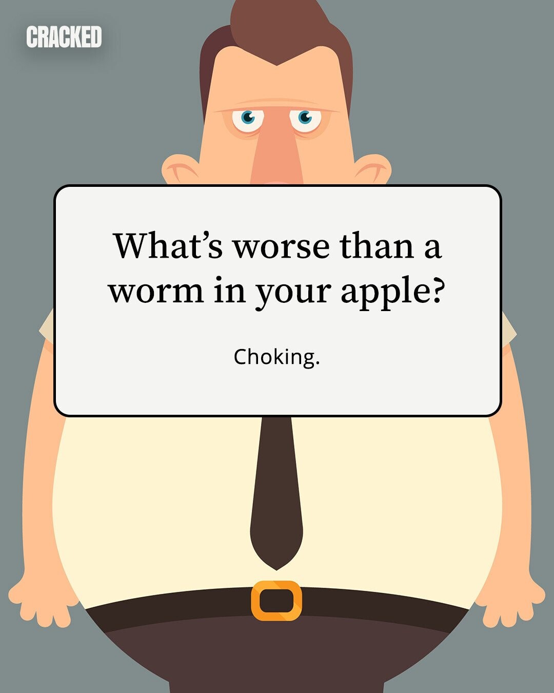 CRACKED What's worse than a worm in your apple? Choking. 