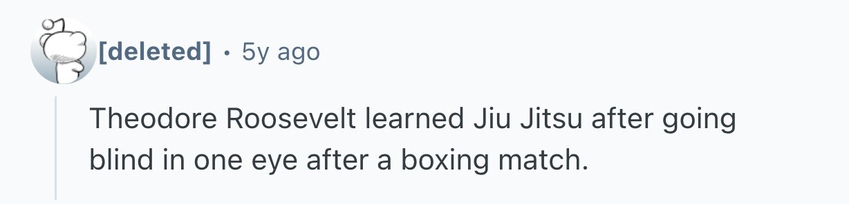  . 5y ago Theodore Roosevelt learned Jiu Jitsu after going blind in one eye after a boxing match. 