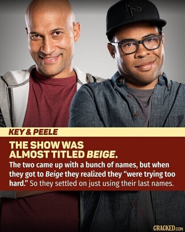 KEY& PEELE THE SHOW WAS ALMOST TITLED BEIGE. The two came up with a bunch of names, but when they got to Beige they realized they were trying too hard. So they settled on just using their last names. CRACKED.COM