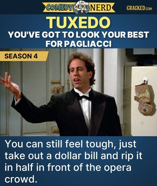 COMEDY NERD CRACKED.COM TUXEDO YOU'VE GOT то LOOK YOUR BEST FOR PAGLIACCI SEASON 4 You can still feel tough, just take out a dollar bill and rip it in half in front of the opera crowd.