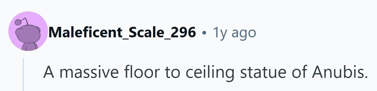 Maleficent_Scale_296 . 1y ago A massive floor to ceiling statue of Anubis. 