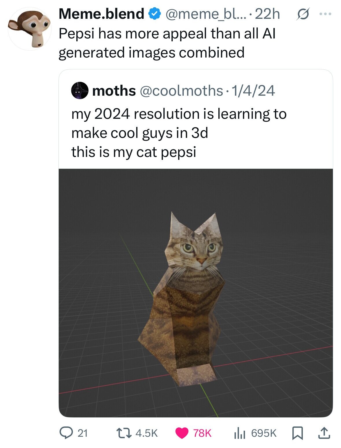 Meme.blend s ... @meme_bl... 22h Pepsi has more appeal than all Al generated images combined moths @coolmoths.1/4/24 my 2024 resolution is learning to make cool guys in 3d this is my cat pepsi 78K 21 4.5K 695K 