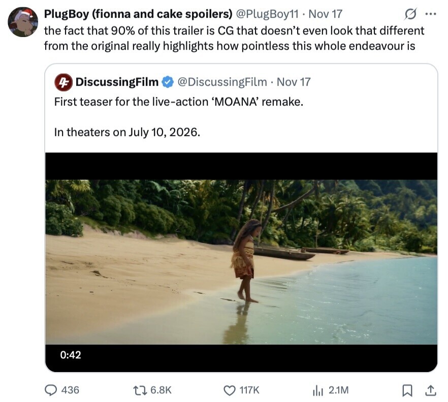 G ... PlugBoy (fionna and cake spoilers) @PlugBoy11 Nov 17 the fact that 90% of this trailer is CG that doesn't even look that different from the original really highlights how pointless this whole endeavour is 4F DiscussingFilm @DiscussingFilm Nov 17 First teaser for the live-action 'MOANA' remake. In theaters on July 10, 2026. 0:42 436 6.8K 117K del 2.1M 