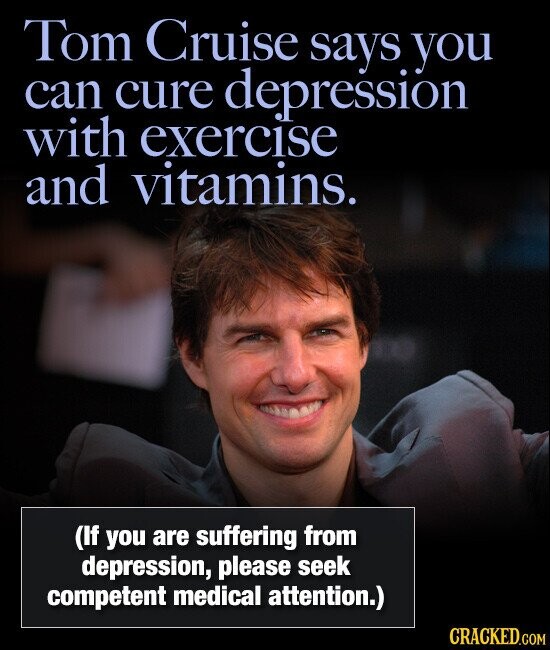 Tom Cruise says you can cure depression with exercise and vitamins. (If you are suffering from depression, please seek competent medical attention.) CRACKED.COM