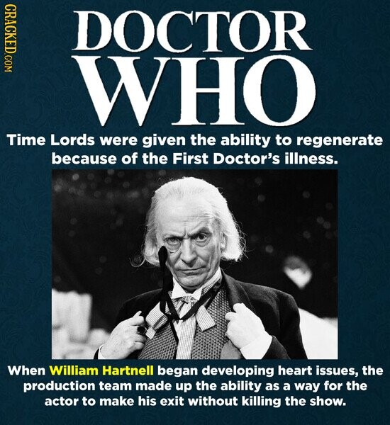 CRACKED.COM DOCTOR WHO Time Lords were given the ability to regenerate because of the First Doctor's illness. When William Hartnell began developing heart issues, the production team made up the ability as a way for the actor to make his exit without killing the show.