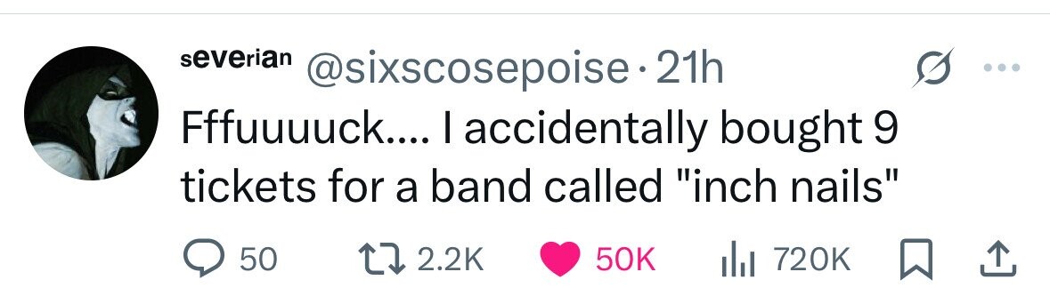 severian @sixscosepoise 21h Fffuuuuck.... I accidentally bought 9 tickets for a band called inch nails 50 2.2K 50K del 720K 