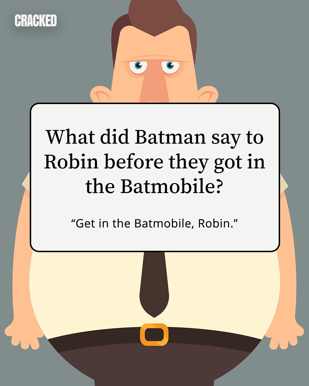 CRACKED What did Batman say to Robin before they got in the Batmobile? Get in the Batmobile, Robin. 