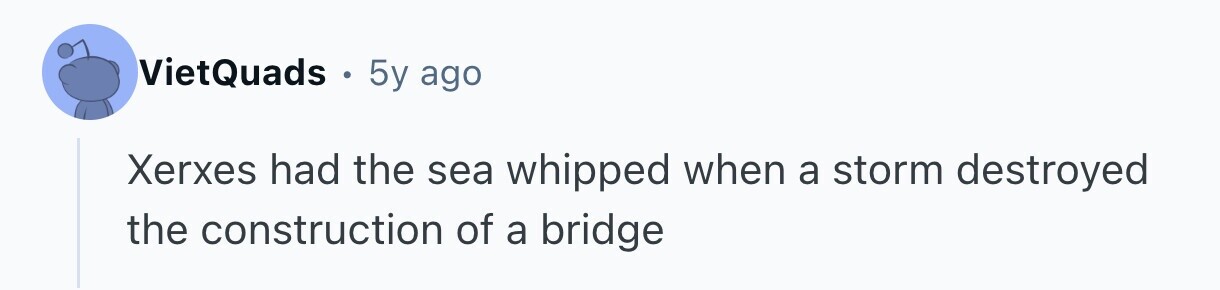 VietQuads . 5y ago Xerxes had the sea whipped when a storm destroyed the construction of a bridge 